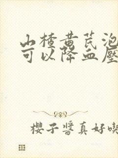 山楂黄芪泡水喝可以降血压吗