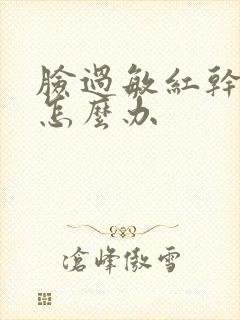 脸过敏红干脱皮怎么办