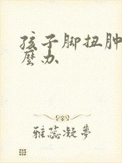 孩子脚扭肿了怎么办
