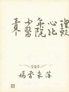 青少年心理科哪个医院比较好一点