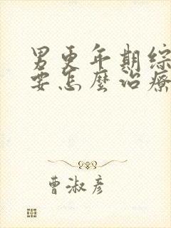 男更年期综合症要怎么治疗