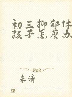 初三抑郁休学的孩子怎么办
