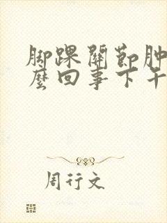 脚踝关节肿是怎么回事下午.晚上肿早晨消肿