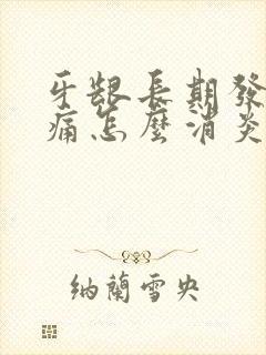 牙龈长期发炎肿痛怎么消炎最快
