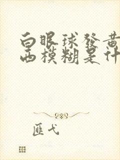白眼球发黄看东西模糊是什么原因