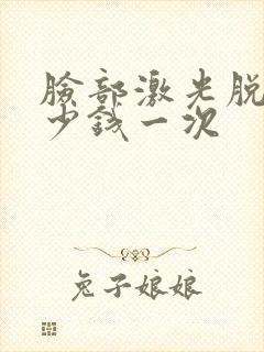 脸部激光脱毛多少钱一次