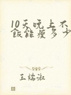 10天晚上不吃饭能瘦多少