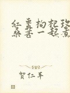 红枣枸杞玫瑰花桑葚一起煮水喝有什么功效封面