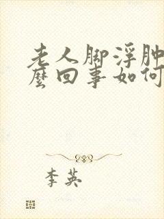 老人脚浮肿是怎么回事如何消