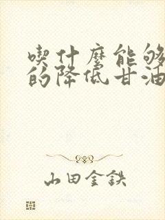 吃什么能够快速的降低甘油三酯