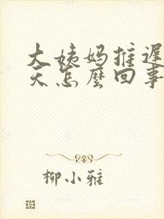 大姨妈推迟40天怎么回事