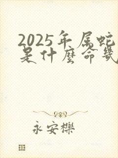 2025年属蛇是什么命几月最好