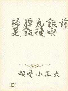 归脾丸饭前吃还是饭后吃