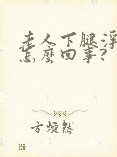 老人下腿浮肿是怎么回事?