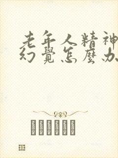 老年人精神出现幻觉怎么办