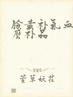脸黄补气血吃什么补品