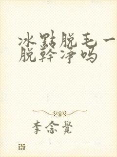 冰点脱毛一次能脱干净吗