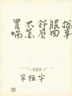 胃不舒服总想打嗝怎么回事