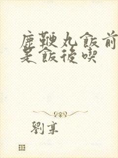 鹿鞭丸饭前吃还是饭后吃
