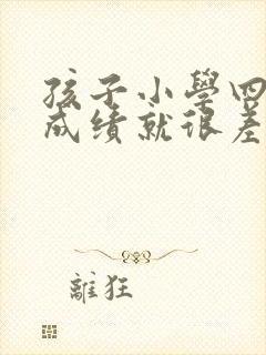 孩子小学四年级成绩就很差怎么办