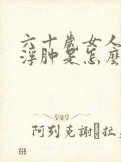 六十岁女人小腿浮肿是怎么回事封面