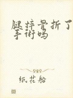 腿摔骨折了需要手术吗