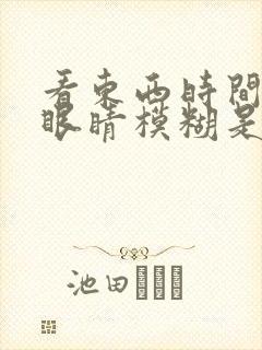 看东西时间长了眼睛模糊是怎么回事