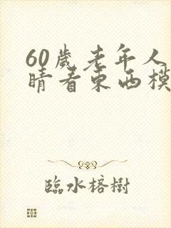 60岁老年人眼睛看东西模糊是怎么回事