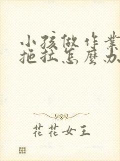 小孩做作业非常拖拉怎么办