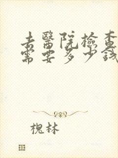 去医院检查全身需要多少钱