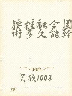 腰椎融合固定手术多久能干重活封面