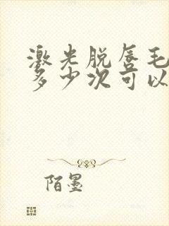 激光脱唇毛一般多少次可以干净封面