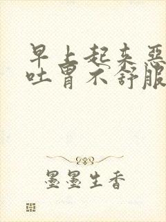 早上起来恶心想吐胃不舒服是什么原因