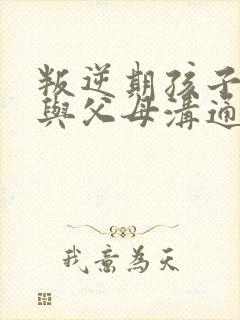 叛逆期孩子如何与父母沟通