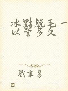 冰点脱毛一次可以管多久
