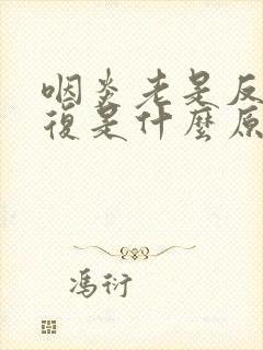 咽炎老是反反复复是什么原因