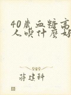 40岁血糖高的人吃什么好