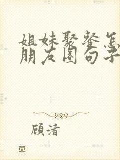 姐妹聚餐怎么发朋友圈句子