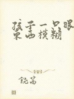 孩子一只眼睛看东西模糊