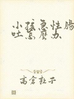 小孩急性肠胃炎吐怎么办