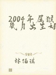 2004年属猴几月出生好命