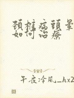 颈椎病头晕应该如何治疗