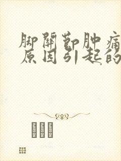 脚关节肿痛什么原因引起的