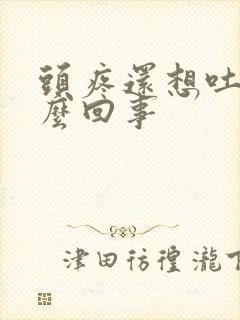 头疼还想吐是怎么回事