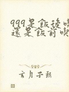 999是饭后吃还是饭前吃