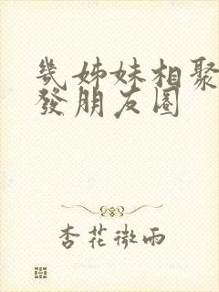几姊妹相聚怎么发朋友圈