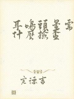 耳鸣头晕需要做什么检查
