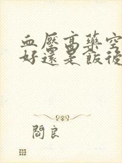 血压高药空腹吃好还是饭后吃好