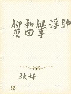 脚和腿浮肿是怎么回事