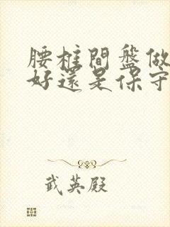 腰椎间盘做手术好还是保守治疗好